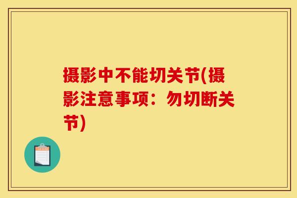摄影中不能切关节(摄影注意事项:勿切断关节) 摄影中不能切关节(摄影注意事项:勿切断关节)