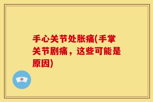 手心关节处胀痛(手掌关节剧痛，这些可能是原因)