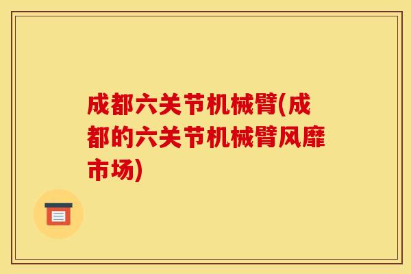 成都六关节机械臂(成都的六关节机械臂风靡市场) 成都六关节机械臂(成都的六关节机械臂风靡市场)