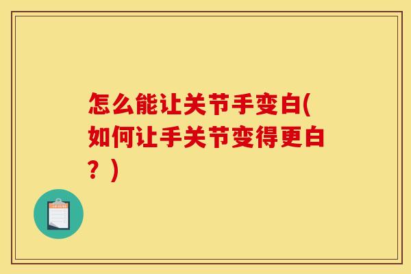 怎么能让关节手变白(如何让手关节变得更白?) 怎么能让关节手变白(如何让手关节变得更白?)