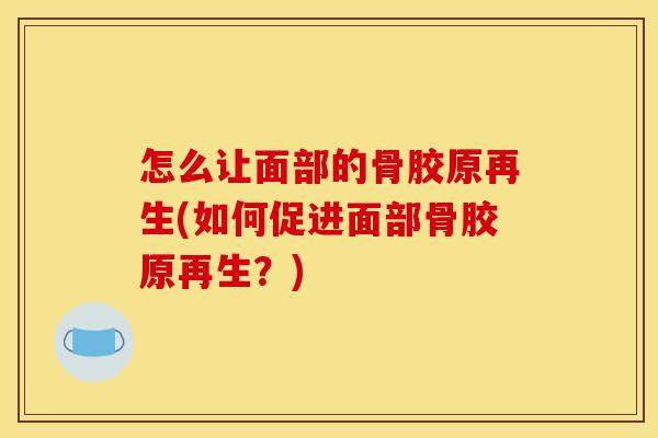 怎么让面部的骨胶原再生(如何促进面部骨胶原再生？)