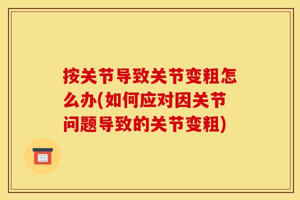 按关节导致关节变粗怎么办(如何应对因关节问题导致的关节变粗)