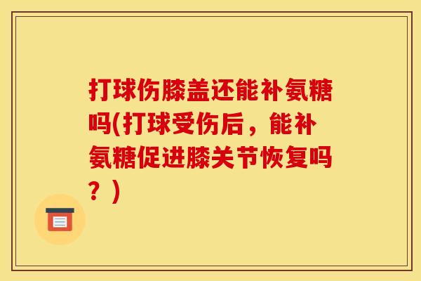 打球伤膝盖还能补氨糖吗(打球受伤后,能补氨糖促进膝关节恢复吗?) 打球伤膝盖还能补氨糖吗(打球受伤后,能补氨糖促进膝关节恢复吗?)