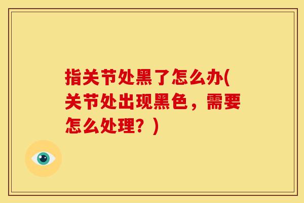 指关节处黑了怎么办(关节处出现黑色，需要怎么处理？)