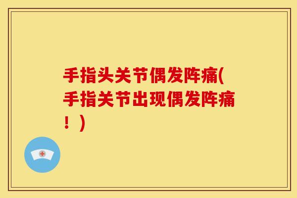 手指头关节偶发阵痛(手指关节出现偶发阵痛！)