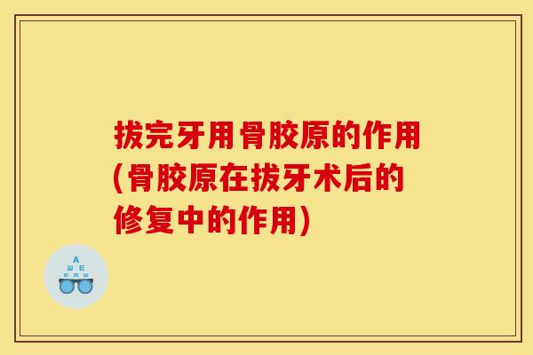 拔完牙用骨胶原的作用(骨胶原在拔牙术后的修复中的作用)