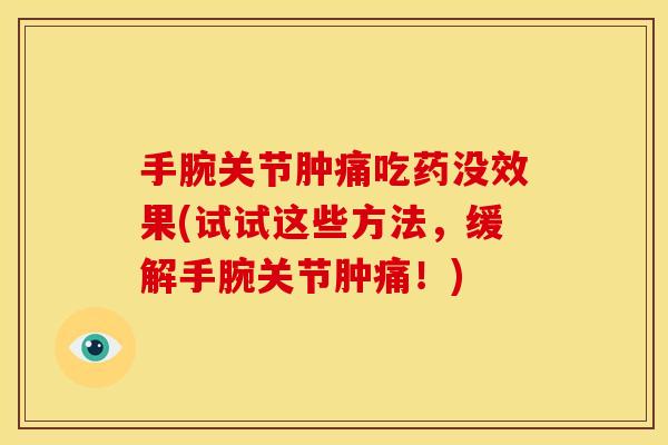 手腕关节肿痛吃药没效果(试试这些方法,缓解手腕关节肿痛!) 手腕关节肿痛吃药没效果(试试这些方法,缓解手腕关节肿痛!)