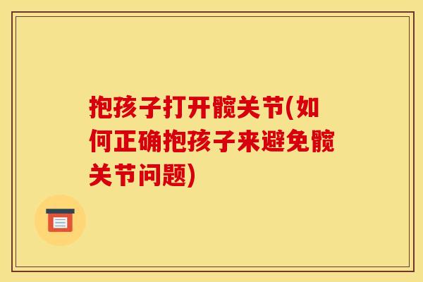 抱孩子打开髋关节(如何正确抱孩子来避免髋关节问题) 抱孩子打开髋关节(如何正确抱孩子来避免髋关节问题)