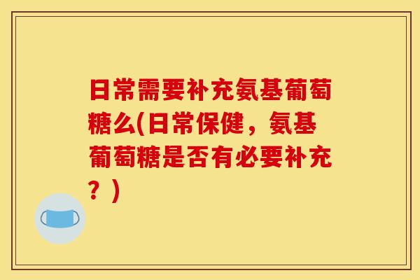 日常需要补充氨基葡萄糖么(日常保健,氨基葡萄糖是否有必要补充?) 日常需要补充氨基葡萄糖么(日常保健,氨基葡萄糖是否有必要补充?)