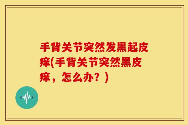 手背关节突然发黑起皮痒(手背关节突然黑皮痒，怎么办？)