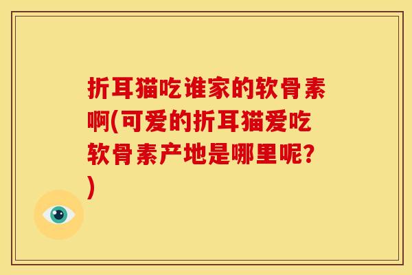折耳猫吃谁家的软骨素啊(可爱的折耳猫爱吃软骨素产地是哪里呢?) 折耳猫吃谁家的软骨素啊(可爱的折耳猫爱吃软骨素产地是哪里呢?)
