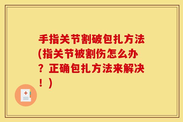 手指关节割破包扎方法(指关节被割伤怎么办?正确包扎方法来解决!) 手指关节割破包扎方法(指关节被割伤怎么办?正确包扎方法来解决!)