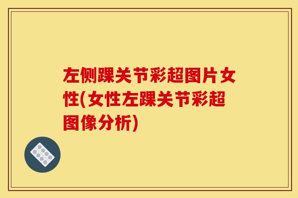 左侧踝关节彩超图片女性(女性左踝关节彩超图像分析) 左侧踝关节彩超图片女性(女性左踝关节彩超图像分析)