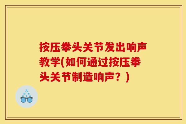 按压拳头关节发出响声教学(如何通过按压拳头关节制造响声？)