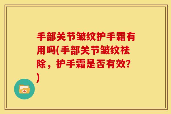 手部关节皱纹护手霜有用吗(手部关节皱纹祛除,护手霜是否有效?) 手部关节皱纹护手霜有用吗(手部关节皱纹祛除,护手霜是否有效?)