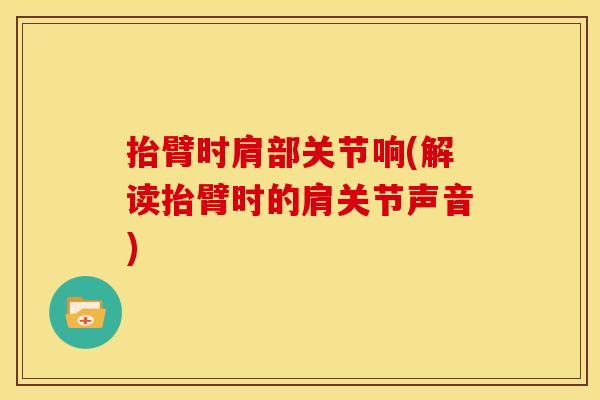抬臂时肩部关节响(解读抬臂时的肩关节声音) 抬臂时肩部关节响(解读抬臂时的肩关节声音)