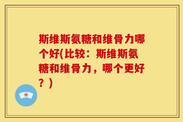 斯维斯氨糖和维骨力哪个好(比较:斯维斯氨糖和维骨力,哪个更好?) 斯维斯氨糖和维骨力哪个好(比较:斯维斯氨糖和维骨力,哪个更好?)