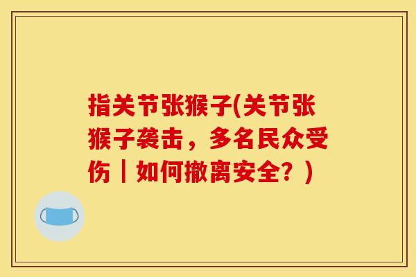 指关节张猴子(关节张猴子袭击，多名民众受伤｜如何撤离安全？)