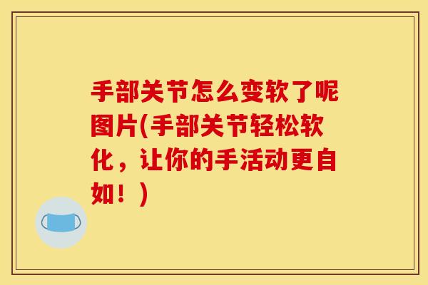 手部关节怎么变软了呢图片(手部关节轻松软化,让你的手活动更自如!) 手部关节怎么变软了呢图片(手部关节轻松软化,让你的手活动更自如!)