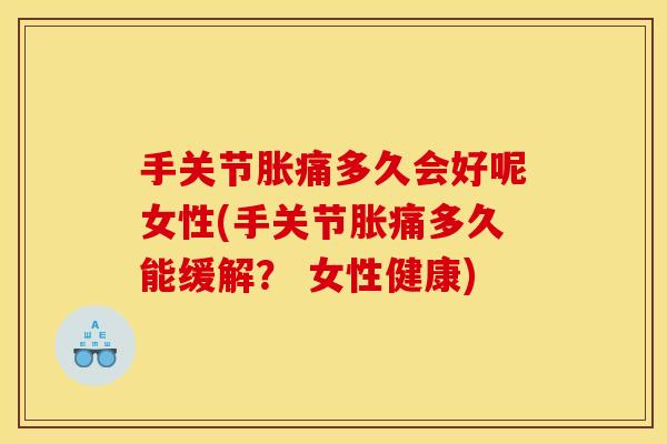 手关节胀痛多久会好呢女性(手关节胀痛多久能缓解？ 女性健康)