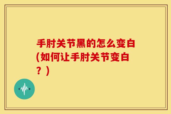 手肘关节黑的怎么变白(如何让手肘关节变白？)