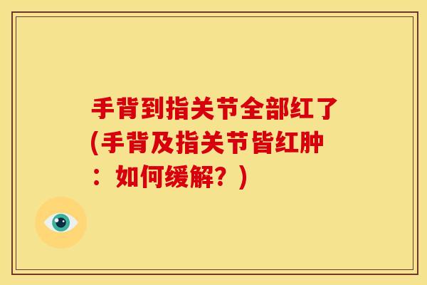 手背到指关节全部红了(手背及指关节皆红肿：如何缓解？)