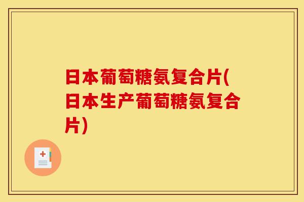 日本葡萄糖氨复合片(日本生产葡萄糖氨复合片) 日本葡萄糖氨复合片(日本生产葡萄糖氨复合片)