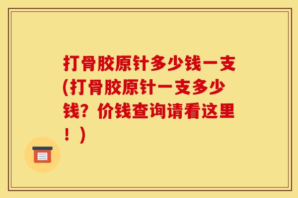 打骨胶原针多少钱一支(打骨胶原针一支多少钱？价钱查询请看这里！)