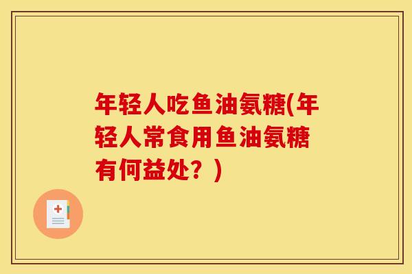 年轻人吃鱼油氨糖(年轻人常食用鱼油氨糖 有何益处?) 年轻人吃鱼油氨糖(年轻人常食用鱼油氨糖 有何益处?)