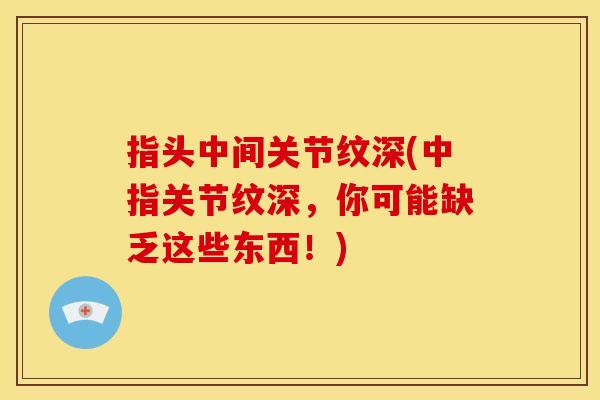 指头中间关节纹深(中指关节纹深,你可能缺乏这些东西!) 指头中间关节纹深(中指关节纹深,你可能缺乏这些东西!)