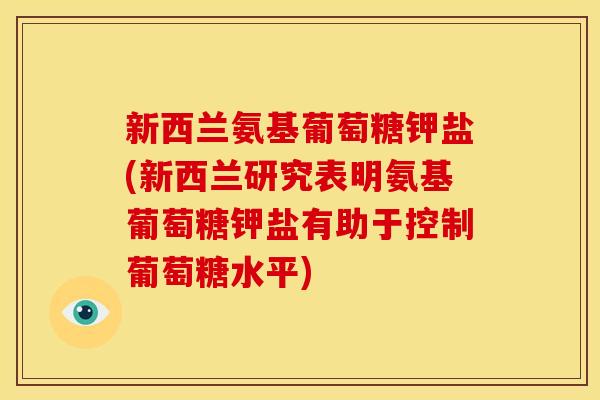 新西兰氨基葡萄糖钾盐(新西兰研究表明氨基葡萄糖钾盐有助于控制葡萄糖水平) 新西兰氨基葡萄糖钾盐(新西兰研究表明氨基葡萄糖钾盐有助于控制葡萄糖水平)