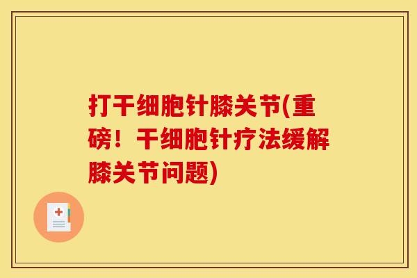 打干细胞针膝关节(重磅!干细胞针疗法缓解膝关节问题) 打干细胞针膝关节(重磅!干细胞针疗法缓解膝关节问题)