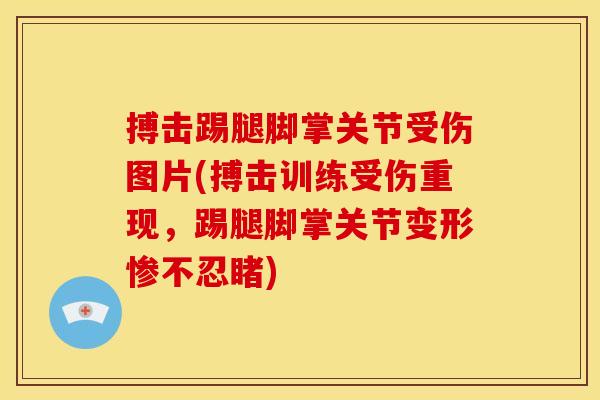 搏击踢腿脚掌关节受伤图片(搏击训练受伤重现,踢腿脚掌关节变形惨不忍睹) 搏击踢腿脚掌关节受伤图片(搏击训练受伤重现,踢腿脚掌关节变形惨不忍睹)