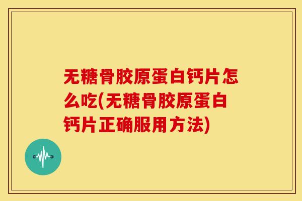 无糖骨胶原蛋白钙片怎么吃(无糖骨胶原蛋白钙片正确服用方法)