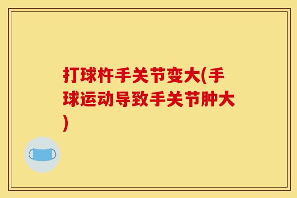 打球杵手关节变大(手球运动导致手关节肿大)