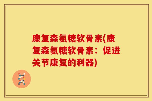 康复森氨糖软骨素(康复森氨糖软骨素：促进关节康复的利器)