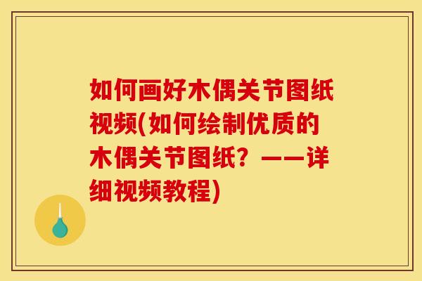 如何画好木偶关节图纸视频(如何绘制优质的木偶关节图纸?——详细视频教程) 如何画好木偶关节图纸视频(如何绘制优质的木偶关节图纸?——详细视频教程)