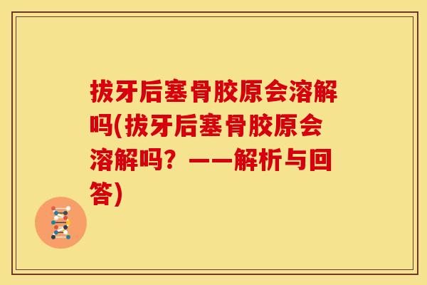 拔牙后塞骨胶原会溶解吗(拔牙后塞骨胶原会溶解吗？——解析与回答)
