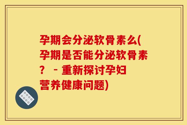 孕期会分泌软骨素么(孕期是否能分泌软骨素? - 重新探讨孕妇营养健康问题) 孕期会分泌软骨素么(孕期是否能分泌软骨素? - 重新探讨孕妇营养健康问题)