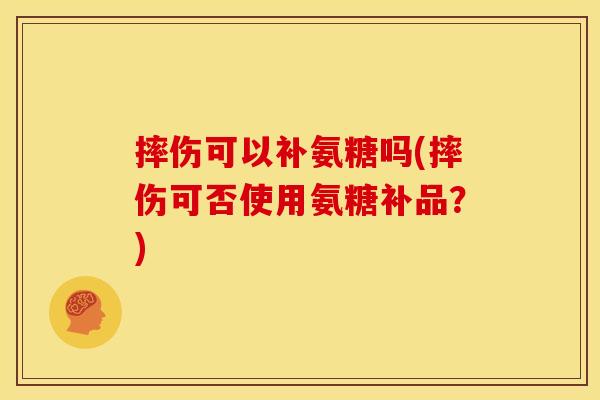 摔伤可以补氨糖吗(摔伤可否使用氨糖补品?) 摔伤可以补氨糖吗(摔伤可否使用氨糖补品?)