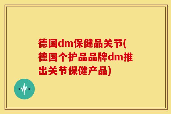 德国dm保健品关节(德国个护品品牌dm推出关节保健产品) 德国dm保健品关节(德国个护品品牌dm推出关节保健产品)