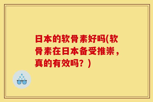 日本的软骨素好吗(软骨素在日本备受推崇，真的有效吗？)