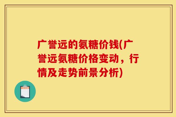 广誉远的氨糖价钱(广誉远氨糖价格变动，行情及走势前景分析)