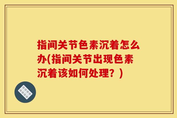 指间关节色素沉着怎么办(指间关节出现色素沉着该如何处理？)