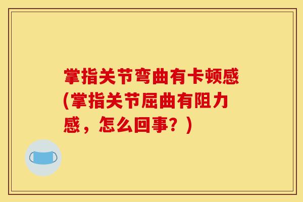 掌指关节弯曲有卡顿感(掌指关节屈曲有阻力感,怎么回事?) 掌指关节弯曲有卡顿感(掌指关节屈曲有阻力感,怎么回事?)