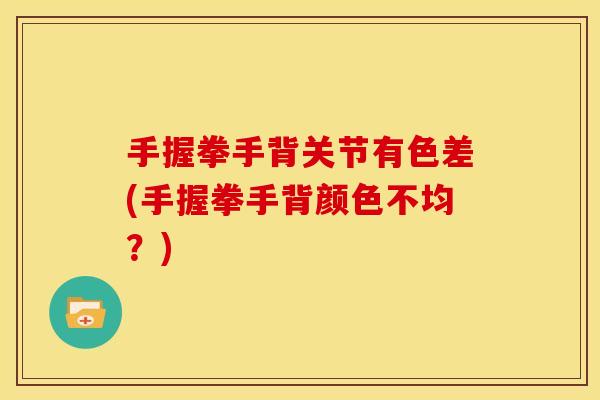 手握拳手背关节有色差(手握拳手背颜色不均?) 手握拳手背关节有色差(手握拳手背颜色不均?)