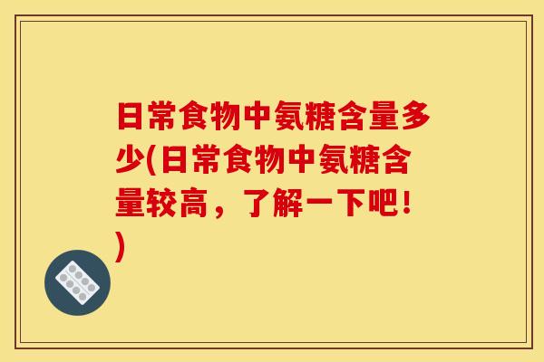 日常食物中氨糖含量多少(日常食物中氨糖含量较高，了解一下吧！)