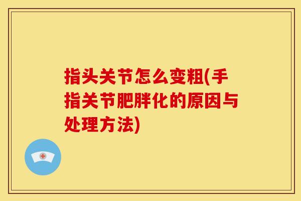 指头关节怎么变粗(手指关节化的原因与处理方法) 指头关节怎么变粗(手指关节化的原因与处理方法)