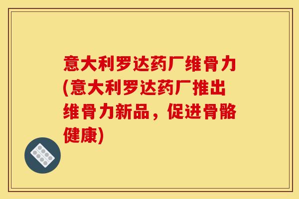 意大利罗达药厂维骨力(意大利罗达药厂推出维骨力新品,促进骨骼健康) 意大利罗达药厂维骨力(意大利罗达药厂推出维骨力新品,促进骨骼健康)