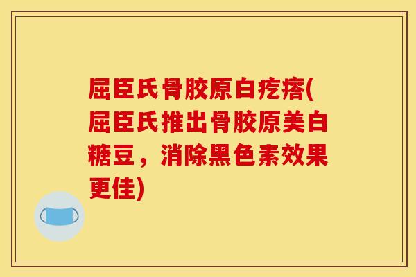 屈臣氏骨胶原白疙瘩(屈臣氏推出骨胶原美白糖豆，消除黑色素效果更佳)